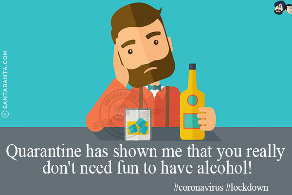 Quarantine has shown me that you really don't need fun to have alcohol!