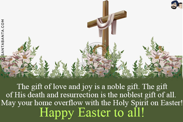 The gift of love and joy is a noble gift. The gift of His death and resurrection is the noblest gift of all. May your home overflow with the Holy Spirit on Easter!<br/>
Happy Easter to all!