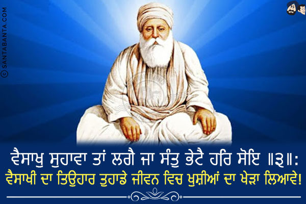 ਵੈਸਾਖੁ ਸੁਹਾਵਾ ਤਾਂ ਲਗੈ ਜਾ ਸੰਤੁ ਭੇਟੈ ਹਰਿ ਸੋਇ ॥੩॥:<br/>
Vaisaakh is Beautiful and Pleasant, if Hari-Sant (Mool) is met (i.e., realized, within). ||3||<br/>
ਵੈਸਾਖੀ ਦਾ ਤਿਉਹਾਰ ਤੁਹਾਡੇ ਜੀਵਨ ਵਿਚ ਖੁਸ਼ੀਆਂ ਦਾ ਖੇੜਾ ਲਿਆਵੇ!