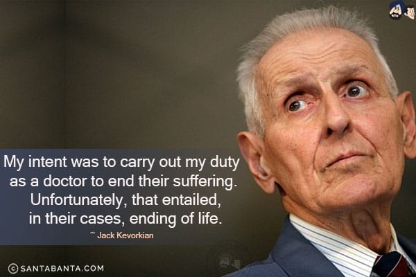 My intent was to carry out my duty as a doctor to end their suffering. Unfortunately, that entailed, in their cases, ending of life.
