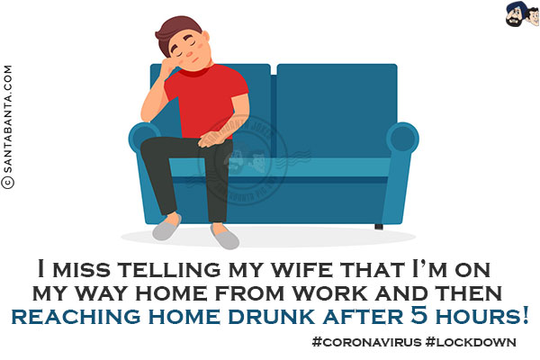 I miss telling my wife that I'm on my way home from work and then reaching home drunk after 5 hours!