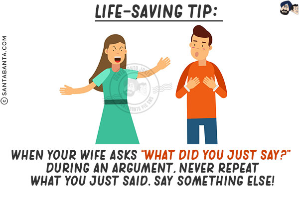 Life-saving tip: <br/>
When your wife asks `What did you just say?` during an argument, never repeat what you just said. Say something else!