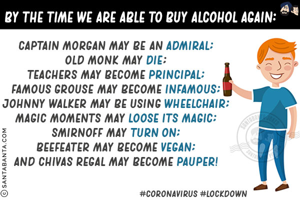 By the time we are able to buy alcohol again:<br/>

Captain Morgan may be an Admiral;<br/>
Old Monk may Die;<br/>
Teachers may become Principal;<br/>
Famous Grouse may become Infamous;<br/>
Johnny Walker may be using Wheelchair;<br/>
Magic moments may lose its Magic;<br/>
Smirnoff may turn On;<br/>
Beefeater may become Vegan;<br/>
And Chivas Regal may become Pauper!