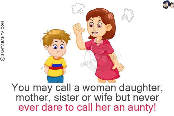 You may call a woman daughter, mother, sister or wife but never ever dare to call her an aunty!