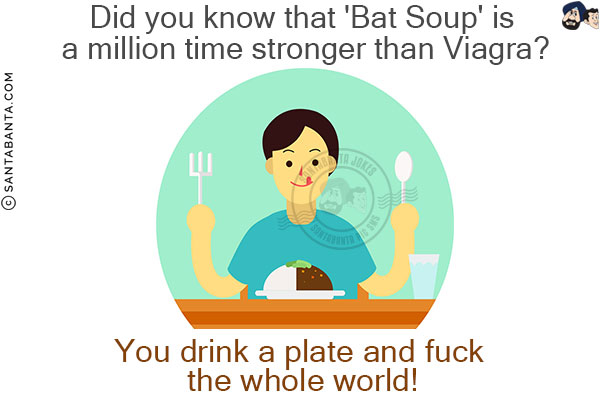 Did you know that 'Bat Soup' is a million time stronger than Viagra?<br/>
You drink a plate and fuck the whole world!