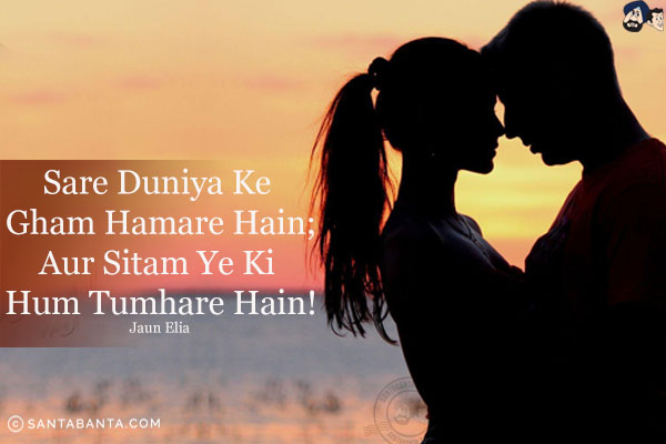 Sare Duniya Ke Gham Hamare Hain;<br/>
Aur Sitam Ye Ki Hum Tumhare Hain!