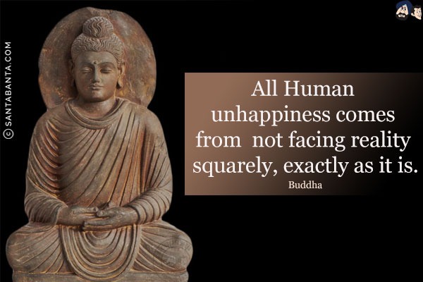 All human unhappiness comes from not facing reality squarely, exactly as it is.