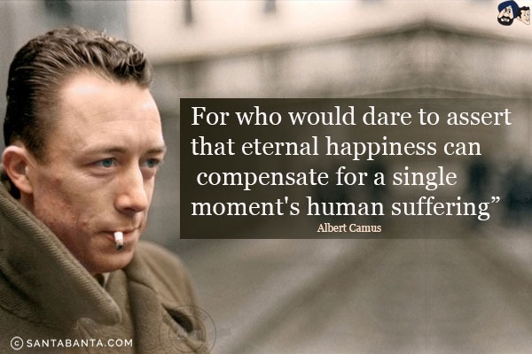 For who would dare to assert that eternal happiness can compensate for a single moment's human suffering.