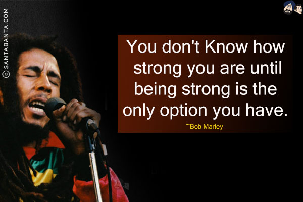 You don't know how strong you are until being strong is the only option you have.