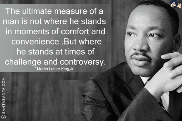 The ultimate measure of a man is not where he stands in moments of comfort and convenience, but where he stands at times of challenge and controversy.