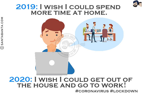 2019: I wish I could spend more time at home.<br/>

2020: I wish I could get out of the house and go to work!