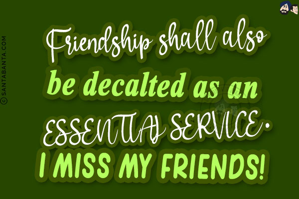 Friendship shall also be decalted as an essential service.<br/>
I miss my friends!