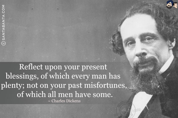 Reflect upon your present blessings, of which every man has plenty; not on your past misfortunes, of which all men have some.