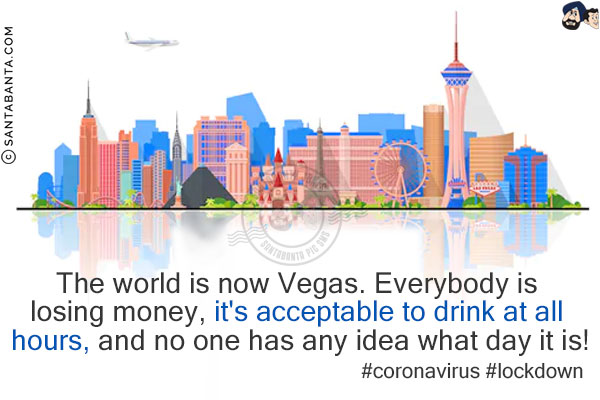 The world is now Vegas. Everybody is losing money, it's acceptable to drink at all hours, and no one has any idea what day it is!