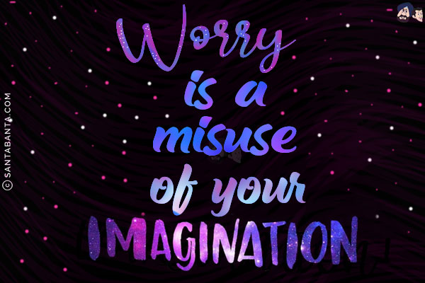 Worry is a misuse of your imagination!