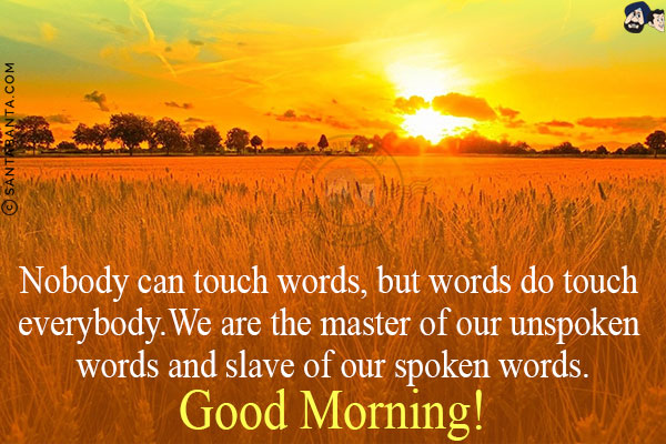 Nobody can touch words, but words do touch everybody.<br/>
We are the master of our unspoken words and slave of our spoken words.<br/>
Good Morning!