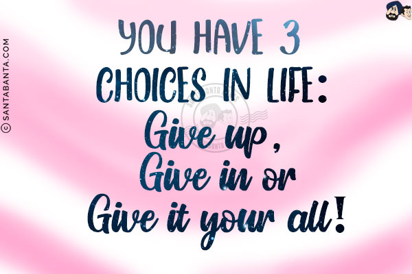 You have 3 choices in life:<br/>
Give up, Give in or Give it your all!