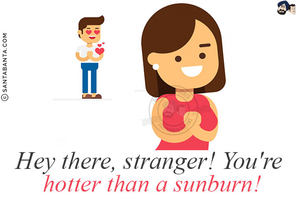 Hey there, stranger! You're hotter than a sunburn!