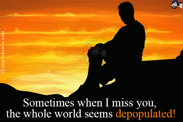 Sometimes when I miss you, the whole world seems depopulated!