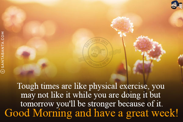 Tough times are like physical exercise, you may not like it while you are doing it but tomorrow you'll be stronger because of it.<br/>
Good Morning and have a great week!