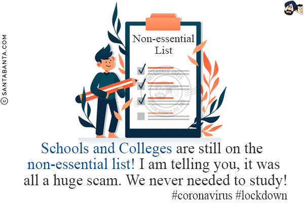 Schools and Colleges are still on the non-essential list!<br/>
I am telling you, it was all a huge scam. We never needed to study!