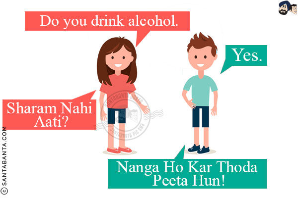 Girl: Do you drink alcohol.<br/>
Boy: Yes.<br/>
Girl: Sharam Nahi Aati?<br/>
Boy: Nanga Ho Kar Thoda Peeta Hun!