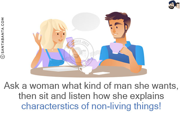 Ask a man what kind of man she wants, then sit and listen how she explains characterstics of non-living things!