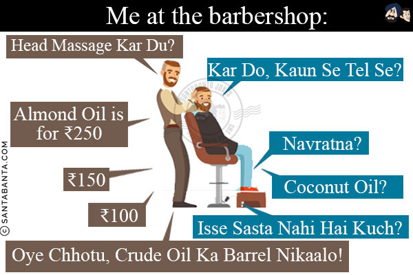 Me at the barbershop:<br/>
Barber: Head Massage Kar Du?<br/>
Me: Kar Do, Kaun Se Tel Se?<br/>
Barber: Almond Oil is for ₹250<br/>
Me: Navratna?<br/>
Barber: ₹150<br/>
Me: Coconut Oil?<br/>
Barber: ₹100Me: Isse Sasta Nahi Hai Kuch?<br/>
Barber: Oye Chhotu, Crude Oil Ka Barrel Nikaalo!