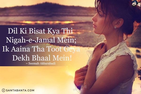 Dil Ki Bisat Kya Thi Nigah-e-Jamal Mein;<br/>
Ik Aaina Tha Toot Geya Dekh Bhaal Mein!