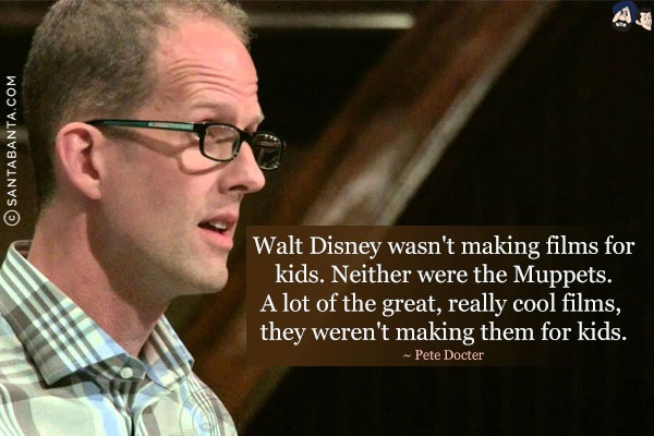 Walt Disney wasn't making films for kids. Neither were the Muppets. A lot of the great, really cool films, they weren't making them for kids.

