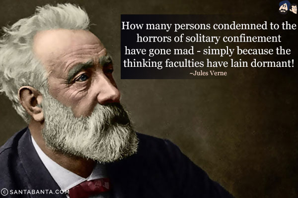 How many persons condemned to the horrors of solitary confinement have gone mad - simply because the thinking faculties have lain dormant.