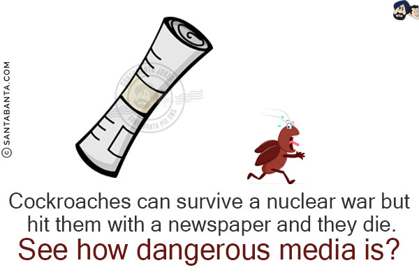 Cockroaches can survive a nuclear war but hit them with a newspaper and they die.<br/>
See how dangerous media is?