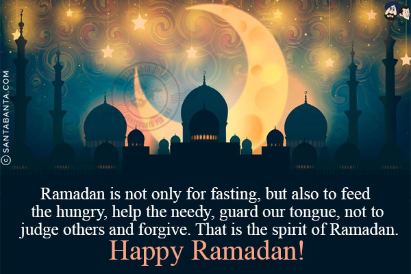 Ramadan is not only for fasting, but also to feed the hungry, help the needy, guard our tongue, not to judge others and forgive. That is the spirit of Ramadan.<br/>
Happy Ramadan!