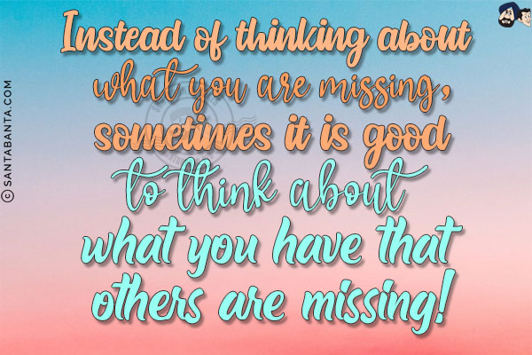 Instead of thinking about what you are missing, sometimes it is good to think about what you have that others are missing!