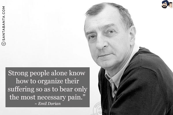 Strong people alone know how to organize their suffering so as to bear only the most necessary pain.