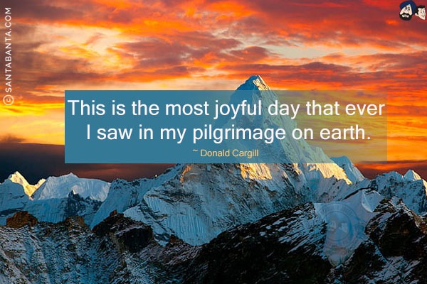 This is the most joyful day that ever I saw in my pilgrimage on earth.