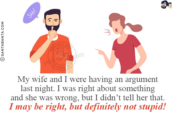 My wife and I were having an argument last night. I was right about something and she was wrong, but I didn't tell her that.
<br/>
I may be right, but definitely not stupid!