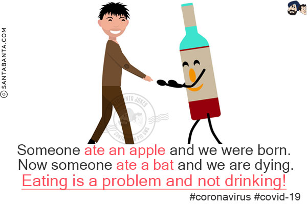 Someone ate an apple and we were born. Now someone ate a bat and we are dying.<br/>
Eating is a problem and not drinking!