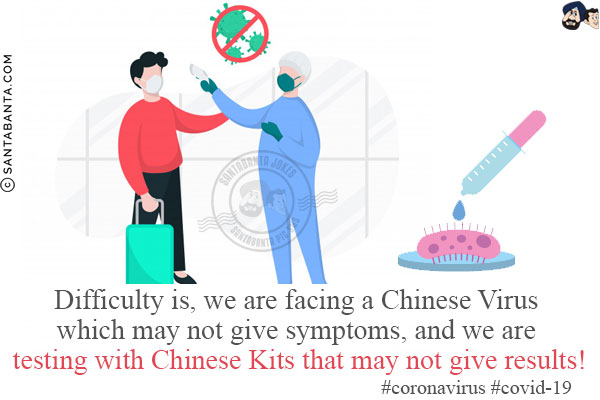 Difficulty is, we are facing a Chinese Virus which may not give symptoms, and we are testing with Chinese Kits that may not give results!