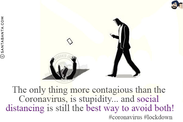 The only thing more contagious than the Coronavirus, is stupidity... and social distancing is still the best way to avoid both!