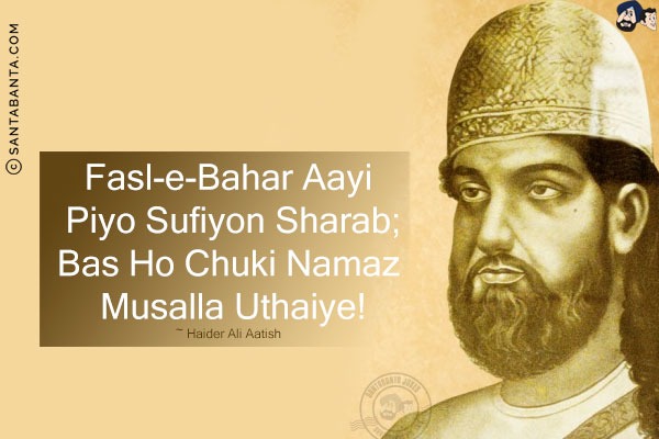 Fasl-e-Bahar Aayi Piyo Sufiyon Sharab;<br/>
Bas Ho Chuki Namaz Musalla Uthaiye!