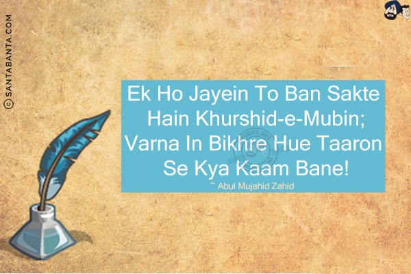 Ek Ho Jayein To Ban Sakte Hain Khurshid-e-Mubin;<br/>
Varna In Bikhre Hue Taaron Se Kya Kaam Bane!