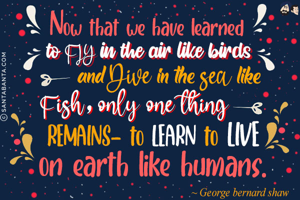 Now that we have learned to fly in the air like birds and dive in the sea like fish, only one thing remains - to learn to live, on earth like humans.