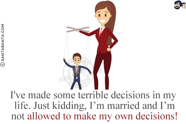 I've made some terrible decisions in my life.<br/>
Just kidding, I'm married and I'm not allowed to make my own decisions!