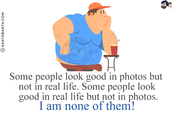 Some people look good in photos but not in real life.<br/>
Some people look good in real life but not in photos.<br/>
I am none of them!