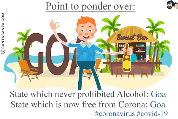 Point to ponder over:<br/>
State which never prohibited Alcohol: Goa<br/>
State which is now free from Corona: Goa