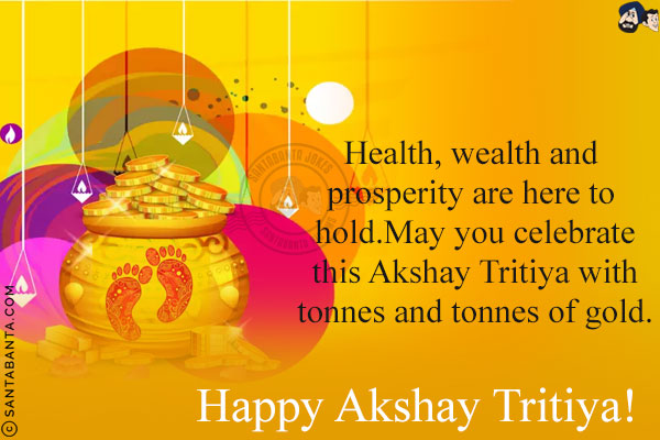 Health, wealth and prosperity are here to hold.<br/>
May you celebrate this Akshay Tritiya with tonnes and tonnes of gold.<br/>
Happy Akshay Tritiya!