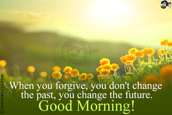 When you forgive, you don't change the past, you change the future.<br/>
Good Morning!