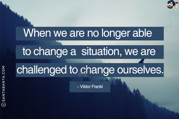 When we are no longer able to change a situation, we are challenged to change ourselves.