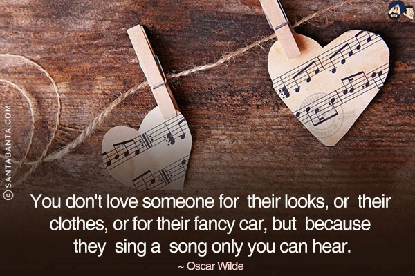 You don't love someone for their looks, or their clothes, or for their fancy car, but because they sing a song only you can hear.